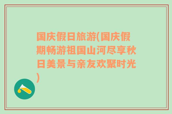 國慶假日旅游(國慶假期暢游祖國山河盡享秋日美景與親友歡聚時光)