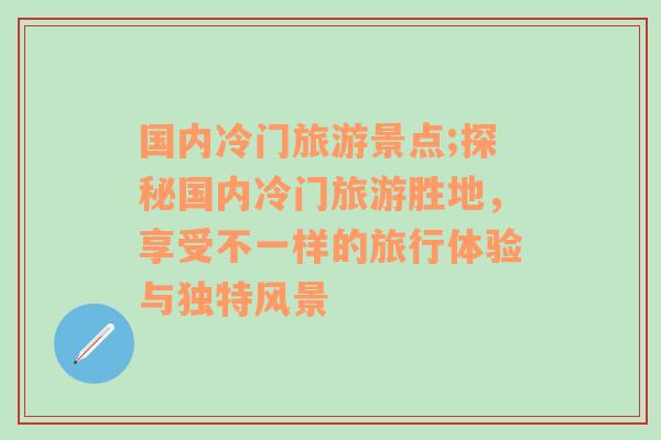 國內冷門旅游景點;探秘國內冷門旅游勝地，享受不一樣的旅行體驗與獨特風景