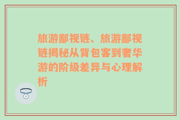 旅游鄙視鏈、旅游鄙視鏈揭秘從背包客到奢華游的階級(jí)差異與心理解析