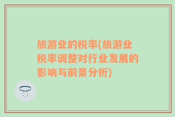 旅游業(yè)的稅率(旅游業(yè)稅率調(diào)整對行業(yè)發(fā)展的影響與前景分析)