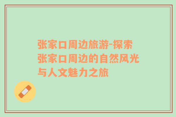 張家口周邊旅游-探索張家口周邊的自然風(fēng)光與人文魅力之旅