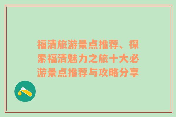 福清旅游景點推薦、探索福清魅力之旅十大必游景點推薦與攻略分享
