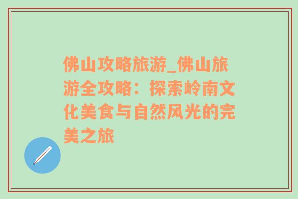 佛山攻略旅游_佛山旅游全攻略：探索嶺南文化美食與自然風(fēng)光的完美之旅