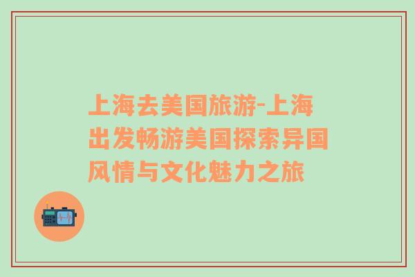 上海去美國(guó)旅游-上海出發(fā)暢游美國(guó)探索異國(guó)風(fēng)情與文化魅力之旅