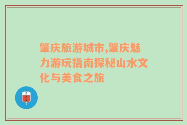 肇慶旅游城市,肇慶魅力游玩指南探秘山水文化與美食之旅