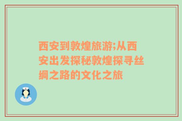 西安到敦煌旅游;從西安出發(fā)探秘敦煌探尋絲綢之路的文化之旅