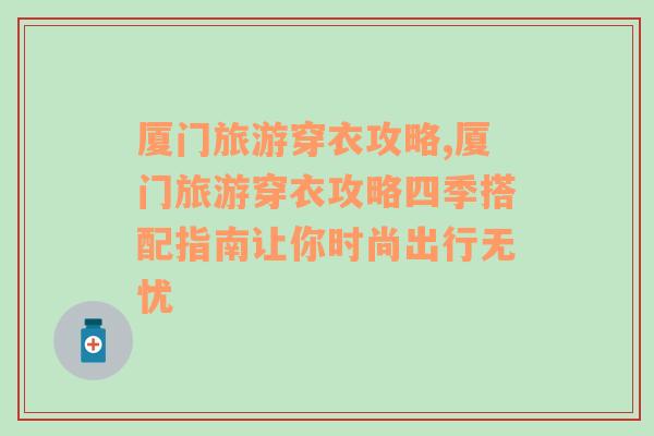 廈門旅游穿衣攻略,廈門旅游穿衣攻略四季搭配指南讓你時(shí)尚出行無憂