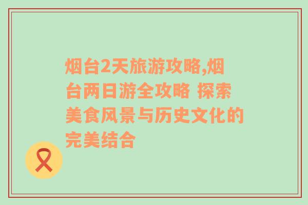煙臺(tái)2天旅游攻略,煙臺(tái)兩日游全攻略 探索美食風(fēng)景與歷史文化的完美結(jié)合