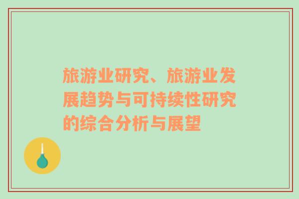 旅游業(yè)研究、旅游業(yè)發(fā)展趨勢與可持續(xù)性研究的綜合分析與展望