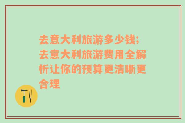 去意大利旅游多少錢;去意大利旅游費用全解析讓你的預(yù)算更清晰更合理