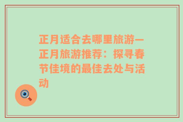 正月適合去哪里旅游—正月旅游推薦：探尋春節(jié)佳境的最佳去處與活動
