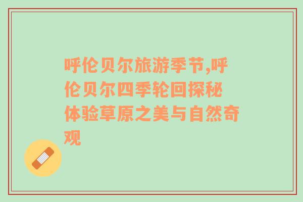 呼倫貝爾旅游季節(jié),呼倫貝爾四季輪回探秘 體驗(yàn)草原之美與自然奇觀