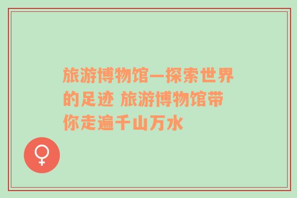 旅游博物館—探索世界的足跡 旅游博物館帶你走遍千山萬水