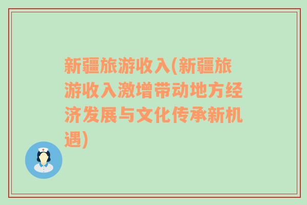 新疆旅游收入(新疆旅游收入激增帶動地方經(jīng)濟發(fā)展與文化傳承新機遇)