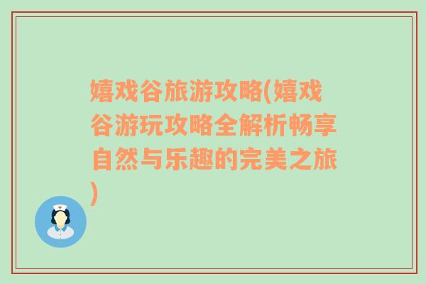 嬉戲谷旅游攻略(嬉戲谷游玩攻略全解析暢享自然與樂趣的完美之旅)