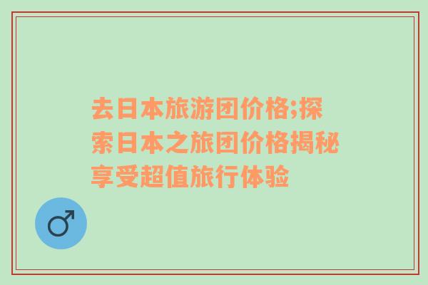 去日本旅游團(tuán)價(jià)格;探索日本之旅團(tuán)價(jià)格揭秘享受超值旅行體驗(yàn)