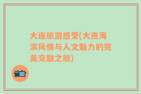 大連旅游感受(大連海濱風(fēng)情與人文魅力的完美交融之旅)