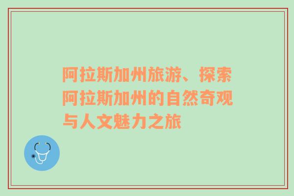 阿拉斯加州旅游、探索阿拉斯加州的自然奇觀與人文魅力之旅