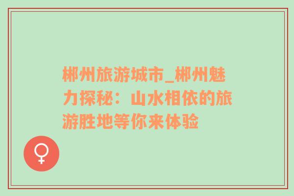 郴州旅游城市_郴州魅力探秘：山水相依的旅游勝地等你來體驗(yàn)