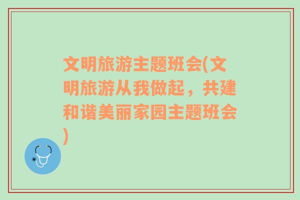 文明旅游主題班會(huì)(文明旅游從我做起，共建和諧美麗家園主題班會(huì))