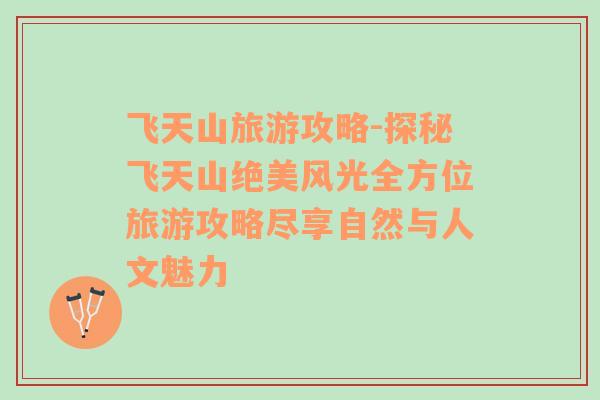 飛天山旅游攻略-探秘飛天山絕美風(fēng)光全方位旅游攻略盡享自然與人文魅力