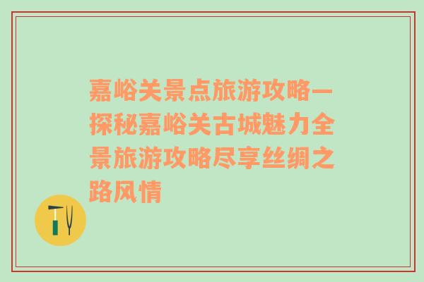 嘉峪關景點旅游攻略—探秘嘉峪關古城魅力全景旅游攻略盡享絲綢之路風情