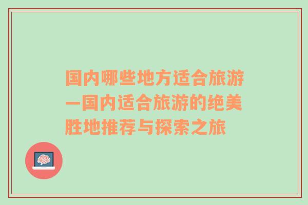 國內哪些地方適合旅游—國內適合旅游的絕美勝地推薦與探索之旅