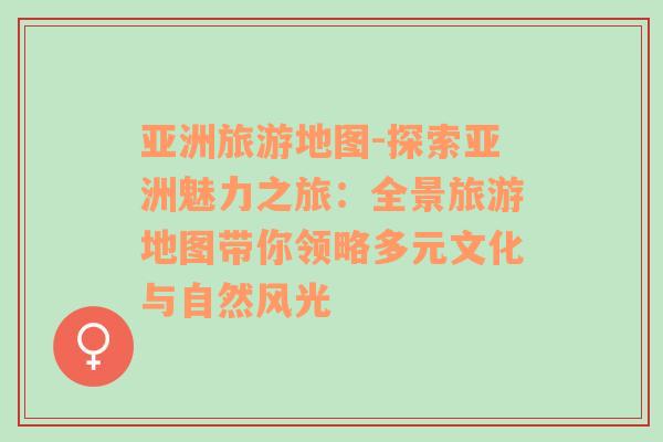 亞洲旅游地圖-探索亞洲魅力之旅：全景旅游地圖帶你領(lǐng)略多元文化與自然風(fēng)光