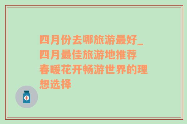 四月份去哪旅游最好_四月最佳旅游地推薦 春暖花開暢游世界的理想選擇