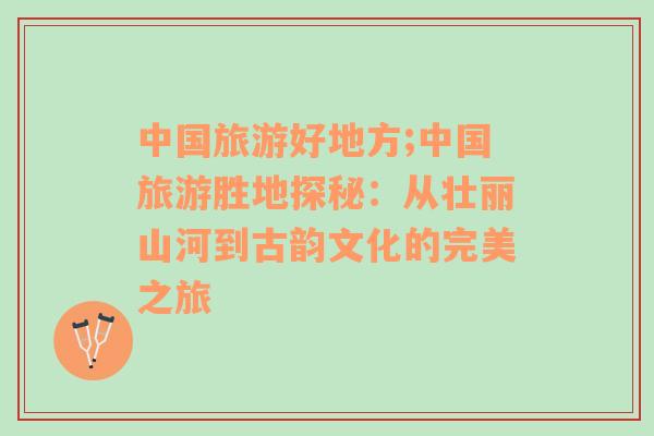 中國(guó)旅游好地方;中國(guó)旅游勝地探秘：從壯麗山河到古韻文化的完美之旅