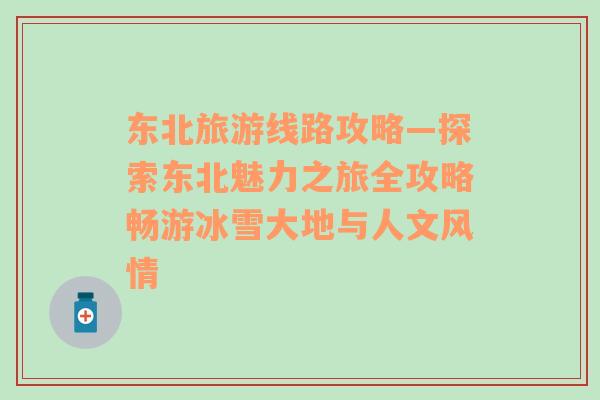 東北旅游線路攻略—探索東北魅力之旅全攻略暢游冰雪大地與人文風(fēng)情