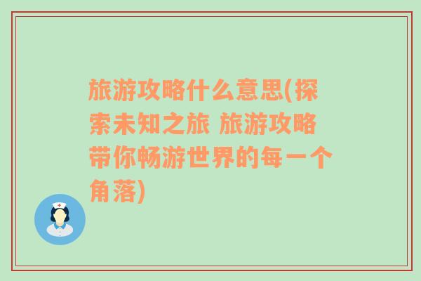 旅游攻略什么意思(探索未知之旅 旅游攻略帶你暢游世界的每一個(gè)角落)