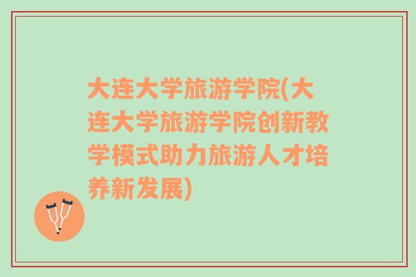 大連大學旅游學院(大連大學旅游學院創(chuàng)新教學模式助力旅游人才培養(yǎng)新發(fā)展)