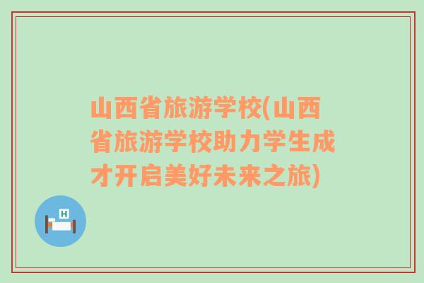 山西省旅游學校(山西省旅游學校助力學生成才開啟美好未來之旅)