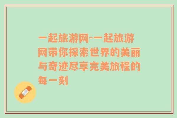一起旅游網(wǎng)-一起旅游網(wǎng)帶你探索世界的美麗與奇跡盡享完美旅程的每一刻