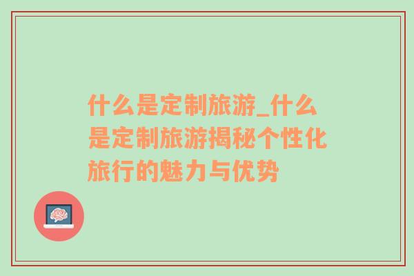 什么是定制旅游_什么是定制旅游揭秘個(gè)性化旅行的魅力與優(yōu)勢