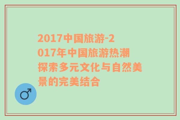 2017中國旅游-2017年中國旅游熱潮探索多元文化與自然美景的完美結(jié)合