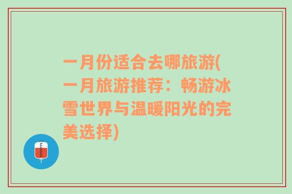 一月份適合去哪旅游(一月旅游推薦：暢游冰雪世界與溫暖陽光的完美選擇)