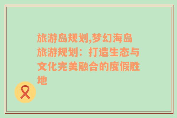 旅游島規(guī)劃,夢幻海島旅游規(guī)劃：打造生態(tài)與文化完美融合的度假勝地