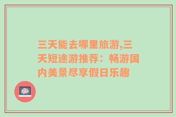 三天能去哪里旅游,三天短途游推薦：暢游國(guó)內(nèi)美景盡享假日樂(lè)趣