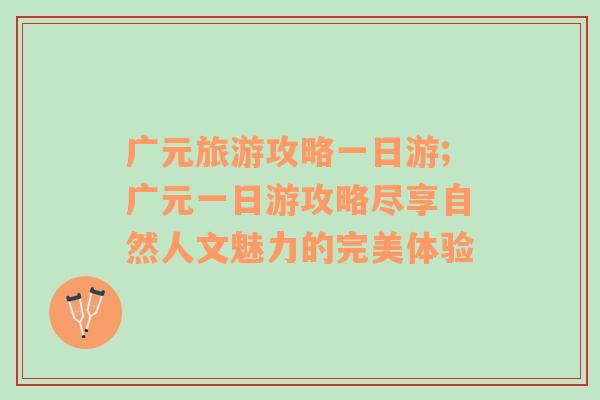 廣元旅游攻略一日游;廣元一日游攻略盡享自然人文魅力的完美體驗(yàn)