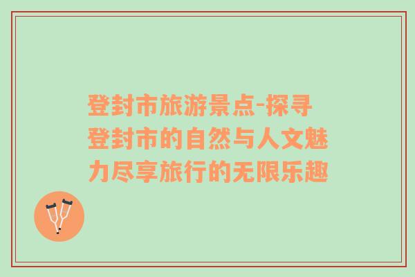 登封市旅游景點-探尋登封市的自然與人文魅力盡享旅行的無限樂趣