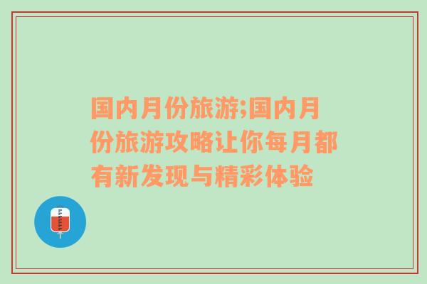 國內(nèi)月份旅游;國內(nèi)月份旅游攻略讓你每月都有新發(fā)現(xiàn)與精彩體驗