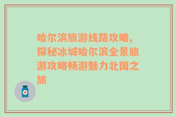 哈爾濱旅游線路攻略,探秘冰城哈爾濱全景旅游攻略暢游魅力北國之旅