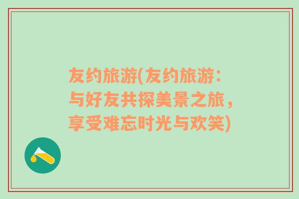 友約旅游(友約旅游：與好友共探美景之旅，享受難忘時(shí)光與歡笑)