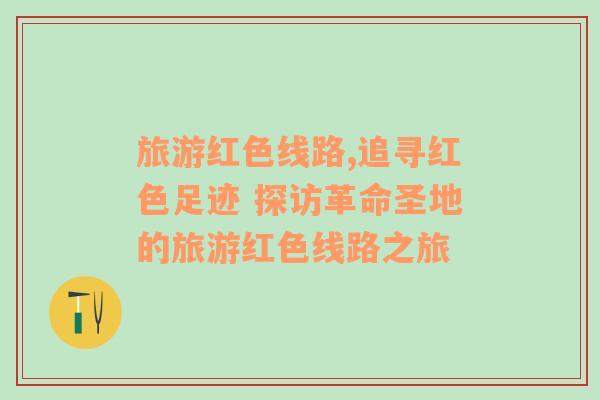 旅游紅色線路,追尋紅色足跡 探訪革命圣地的旅游紅色線路之旅