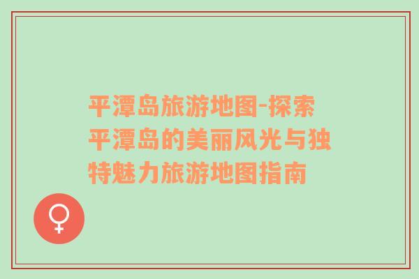 平潭島旅游地圖-探索平潭島的美麗風(fēng)光與獨(dú)特魅力旅游地圖指南