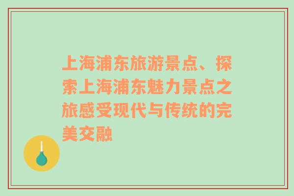 上海浦東旅游景點、探索上海浦東魅力景點之旅感受現(xiàn)代與傳統(tǒng)的完美交融