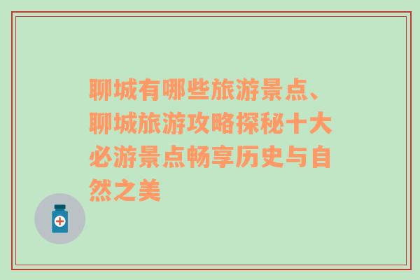 聊城有哪些旅游景點(diǎn)、聊城旅游攻略探秘十大必游景點(diǎn)暢享歷史與自然之美