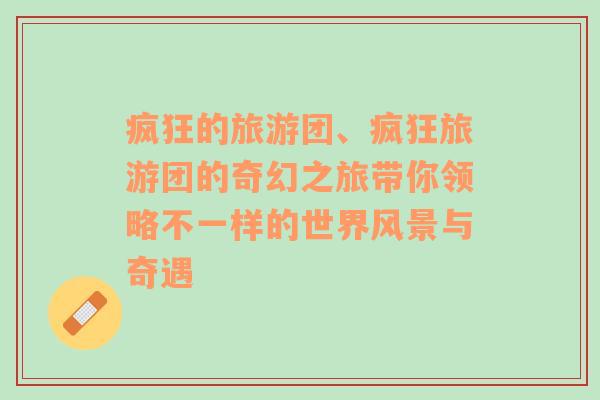 瘋狂的旅游團(tuán)、瘋狂旅游團(tuán)的奇幻之旅帶你領(lǐng)略不一樣的世界風(fēng)景與奇遇